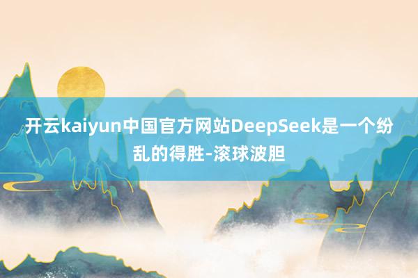 开云kaiyun中国官方网站DeepSeek是一个纷乱的得胜-滚球波胆