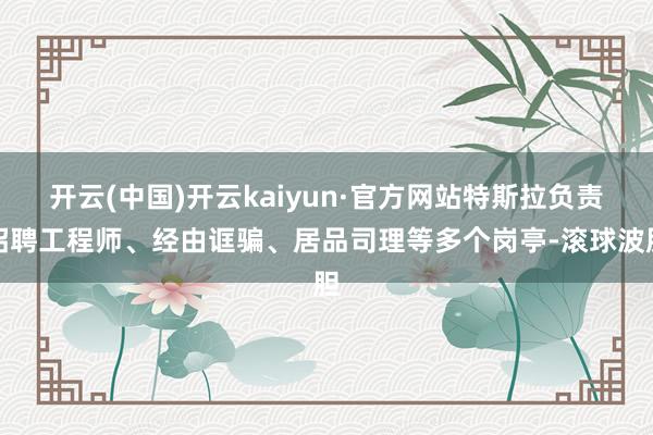 开云(中国)开云kaiyun·官方网站特斯拉负责招聘工程师、经由诓骗、居品司理等多个岗亭-滚球波胆