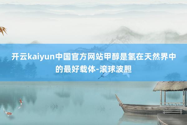 开云kaiyun中国官方网站　　甲醇是氢在天然界中的最好载体-滚球波胆