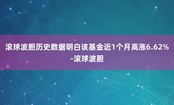 滚球波胆历史数据明白该基金近1个月高涨6.62%-滚球波胆