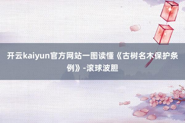 开云kaiyun官方网站一图读懂《古树名木保护条例》-滚球波胆