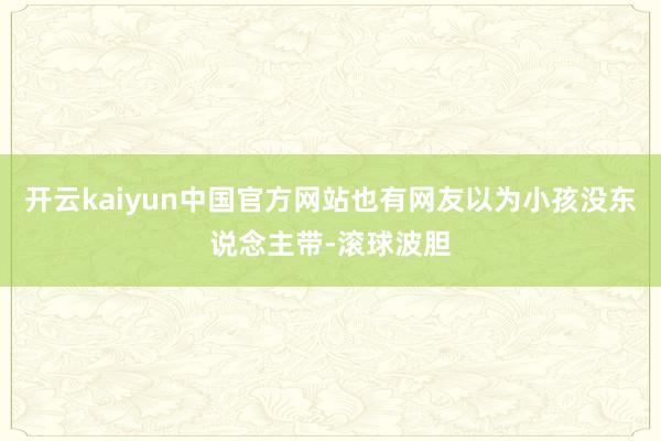 开云kaiyun中国官方网站也有网友以为小孩没东说念主带-滚球波胆