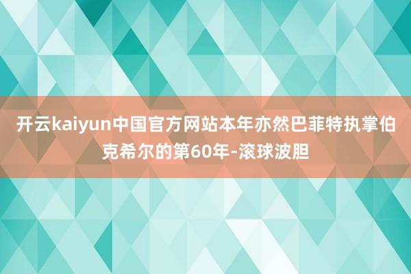 开云kaiyun中国官方网站本年亦然巴菲特执掌伯克希尔的第60年-滚球波胆
