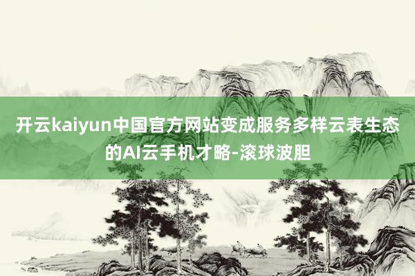 开云kaiyun中国官方网站变成服务多样云表生态的AI云手机才略-滚球波胆
