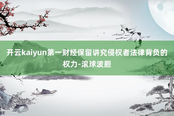 开云kaiyun第一财经保留讲究侵权者法律背负的权力-滚球波胆