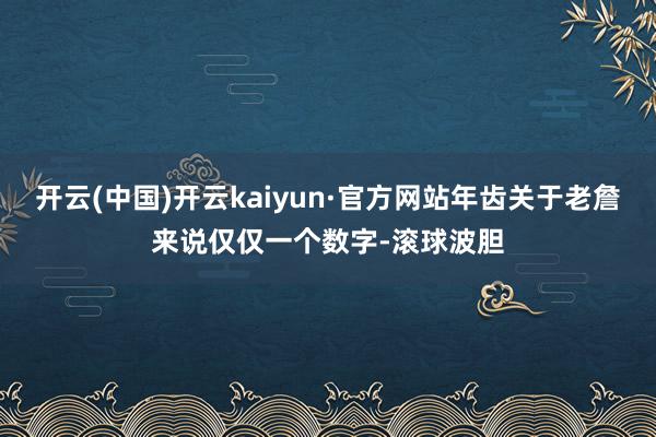 开云(中国)开云kaiyun·官方网站年齿关于老詹来说仅仅一个数字-滚球波胆