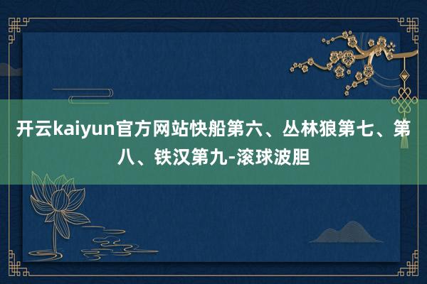 开云kaiyun官方网站快船第六、丛林狼第七、第八、铁汉第九-滚球波胆
