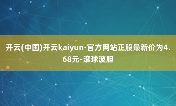 开云(中国)开云kaiyun·官方网站正股最新价为4.68元-滚球波胆
