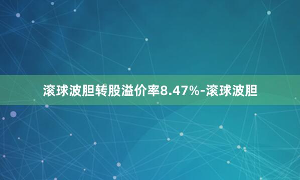 滚球波胆转股溢价率8.47%-滚球波胆