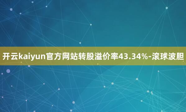 开云kaiyun官方网站转股溢价率43.34%-滚球波胆