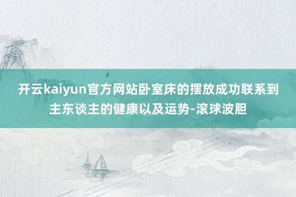 开云kaiyun官方网站卧室床的摆放成功联系到主东谈主的健康以及运势-滚球波胆