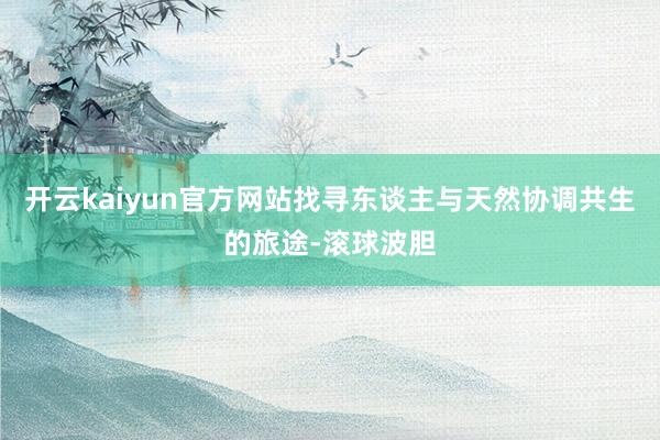 开云kaiyun官方网站找寻东谈主与天然协调共生的旅途-滚球波胆