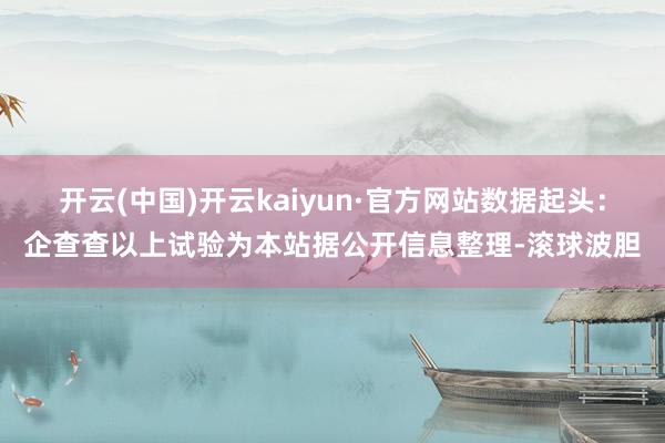 开云(中国)开云kaiyun·官方网站数据起头：企查查以上试验为本站据公开信息整理-滚球波胆