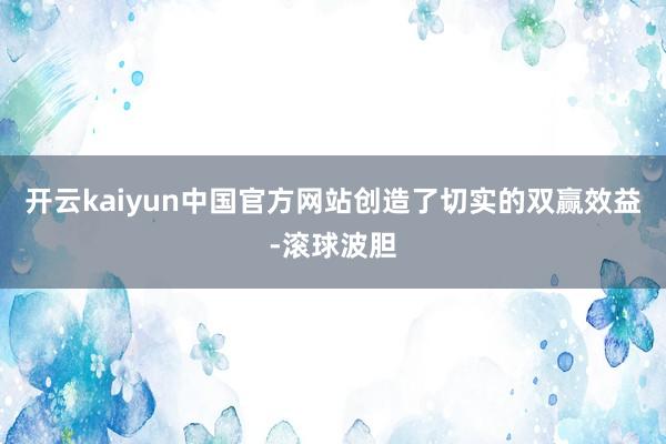 开云kaiyun中国官方网站创造了切实的双赢效益-滚球波胆