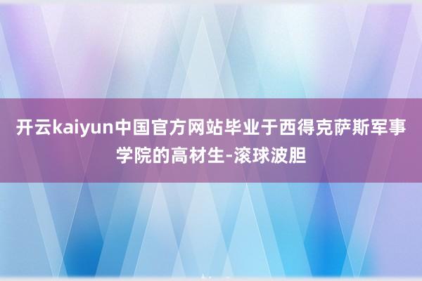 开云kaiyun中国官方网站毕业于西得克萨斯军事学院的高材生-滚球波胆