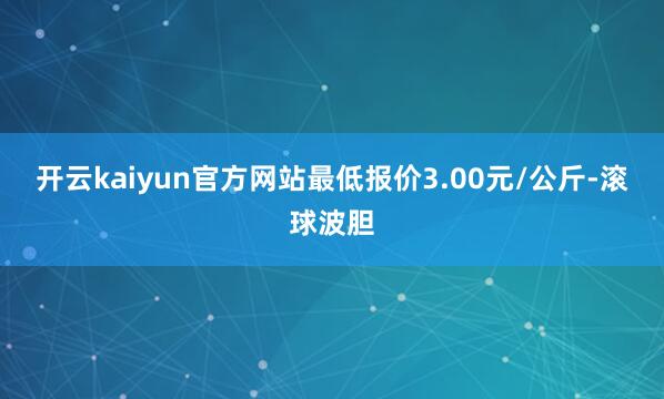 开云kaiyun官方网站最低报价3.00元/公斤-滚球波胆