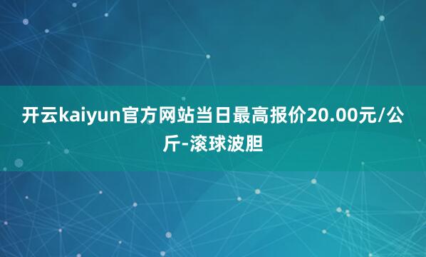 开云kaiyun官方网站当日最高报价20.00元/公斤-滚球波胆