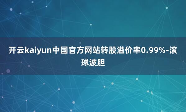 开云kaiyun中国官方网站转股溢价率0.99%-滚球波胆