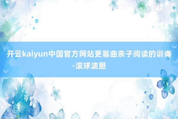 开云kaiyun中国官方网站更鬈曲亲子阅读的训诲-滚球波胆