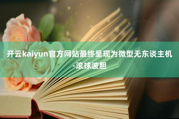 开云kaiyun官方网站最终呈现为微型无东谈主机-滚球波胆