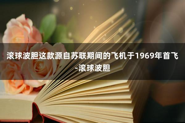 滚球波胆这款源自苏联期间的飞机于1969年首飞-滚球波胆