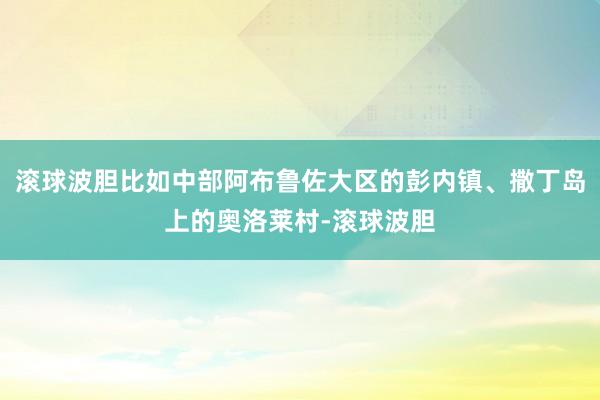 滚球波胆比如中部阿布鲁佐大区的彭内镇、撒丁岛上的奥洛莱村-滚球波胆