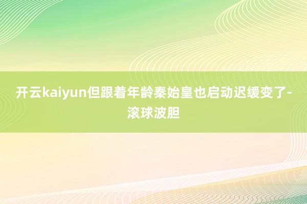 开云kaiyun但跟着年龄秦始皇也启动迟缓变了-滚球波胆