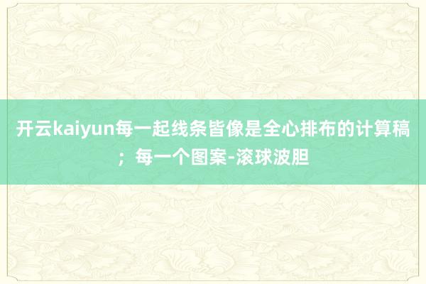 开云kaiyun每一起线条皆像是全心排布的计算稿；每一个图案-滚球波胆
