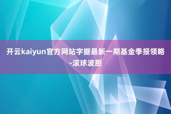 开云kaiyun官方网站字据最新一期基金季报领略-滚球波胆