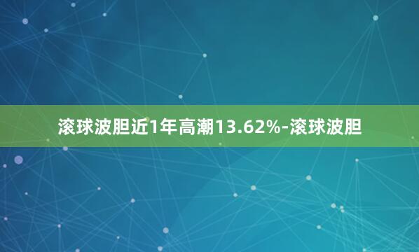 滚球波胆近1年高潮13.62%-滚球波胆