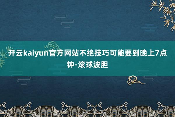 开云kaiyun官方网站不绝技巧可能要到晚上7点钟-滚球波胆