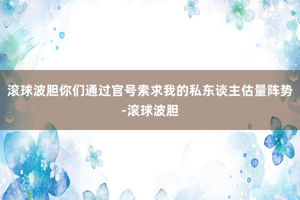 滚球波胆你们通过官号索求我的私东谈主估量阵势-滚球波胆
