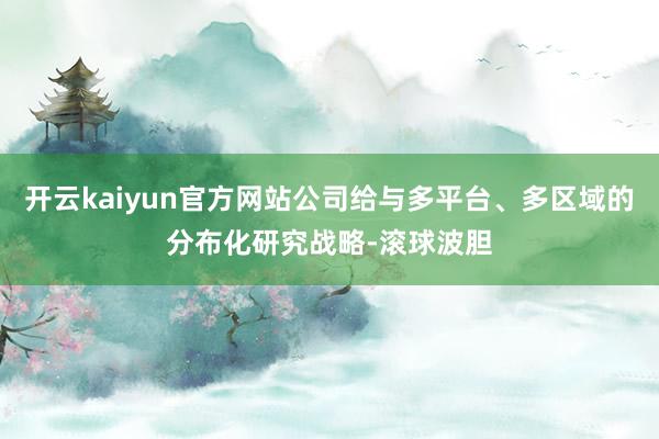 开云kaiyun官方网站公司给与多平台、多区域的分布化研究战略-滚球波胆