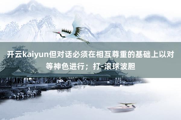 开云kaiyun但对话必须在相互尊重的基础上以对等神色进行；打-滚球波胆