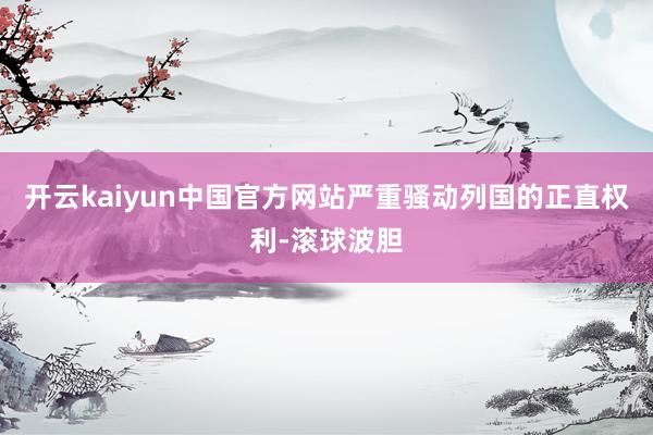 开云kaiyun中国官方网站严重骚动列国的正直权利-滚球波胆