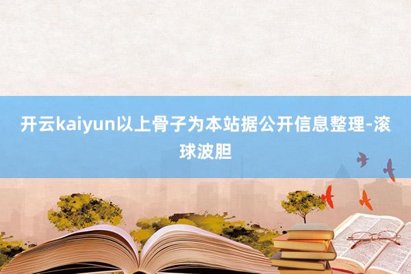 开云kaiyun以上骨子为本站据公开信息整理-滚球波胆