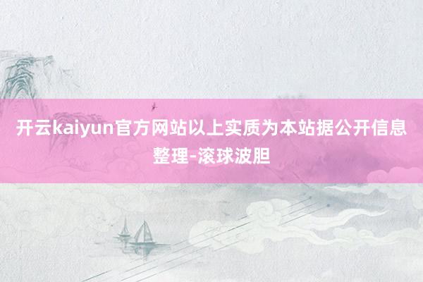 开云kaiyun官方网站以上实质为本站据公开信息整理-滚球波胆