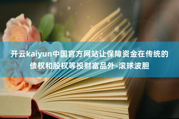 开云kaiyun中国官方网站让保障资金在传统的债权和股权等投财富品外-滚球波胆
