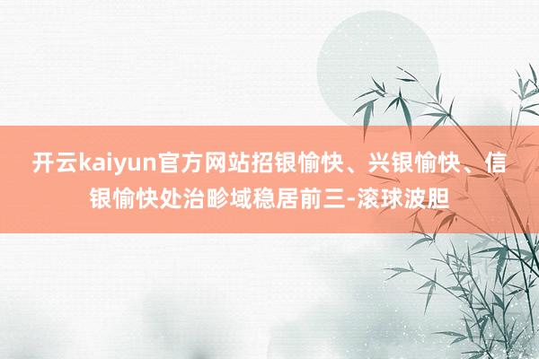 开云kaiyun官方网站招银愉快、兴银愉快、信银愉快处治畛域稳居前三-滚球波胆
