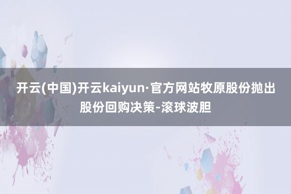 开云(中国)开云kaiyun·官方网站牧原股份抛出股份回购决策-滚球波胆