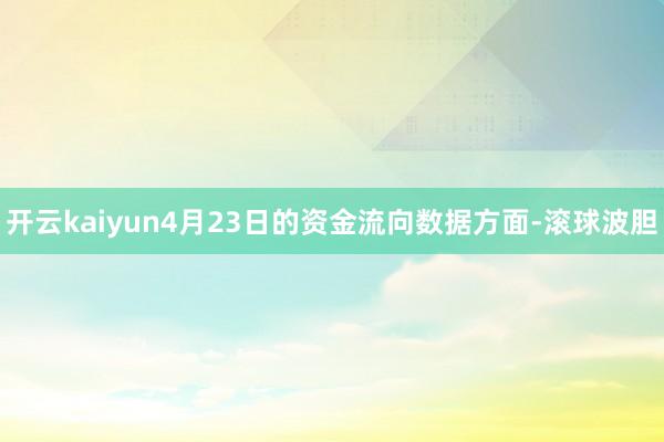 开云kaiyun4月23日的资金流向数据方面-滚球波胆
