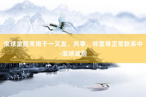 滚球波胆常用于一又友、共事、邻里等正常联系中-滚球波胆