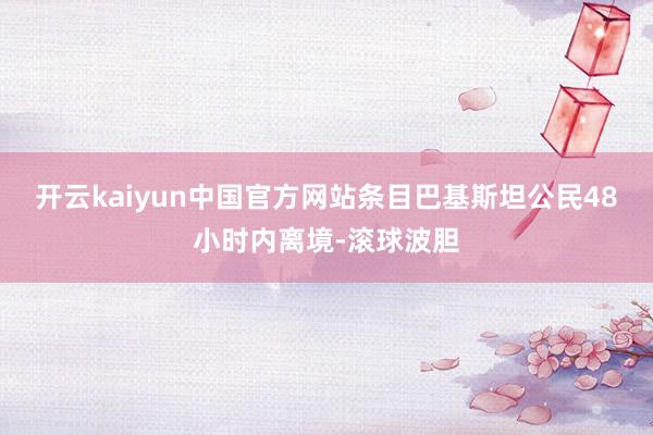 开云kaiyun中国官方网站条目巴基斯坦公民48小时内离境-滚球波胆