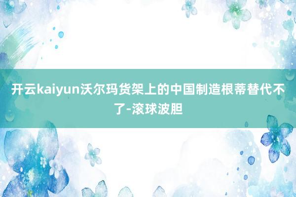 开云kaiyun沃尔玛货架上的中国制造根蒂替代不了-滚球波胆