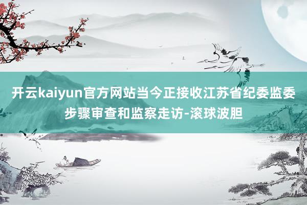 开云kaiyun官方网站当今正接收江苏省纪委监委步骤审查和监察走访-滚球波胆