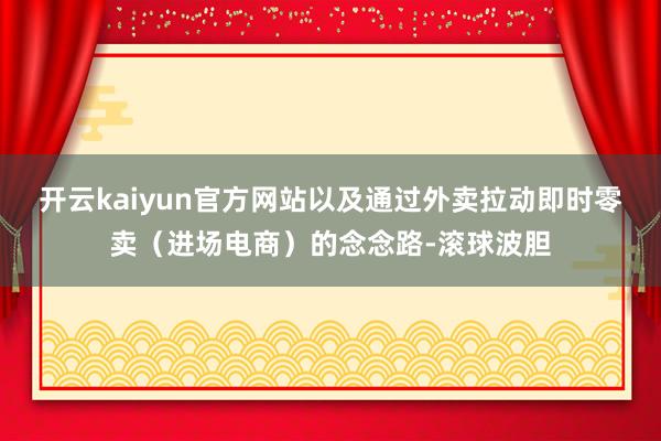 开云kaiyun官方网站以及通过外卖拉动即时零卖（进场电商）的念念路-滚球波胆