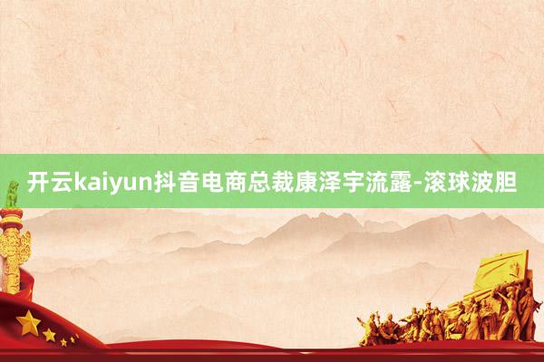 开云kaiyun抖音电商总裁康泽宇流露-滚球波胆