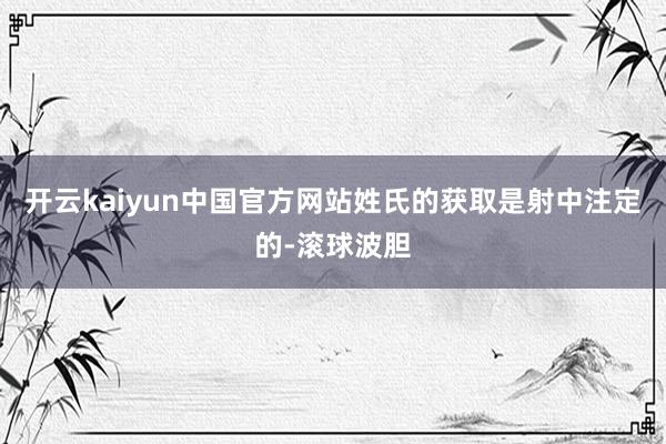 开云kaiyun中国官方网站姓氏的获取是射中注定的-滚球波胆