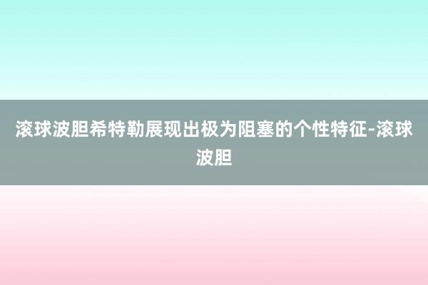 滚球波胆希特勒展现出极为阻塞的个性特征-滚球波胆