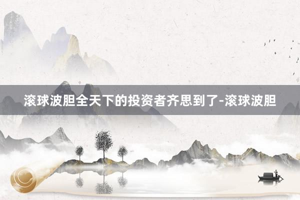 滚球波胆全天下的投资者齐思到了-滚球波胆